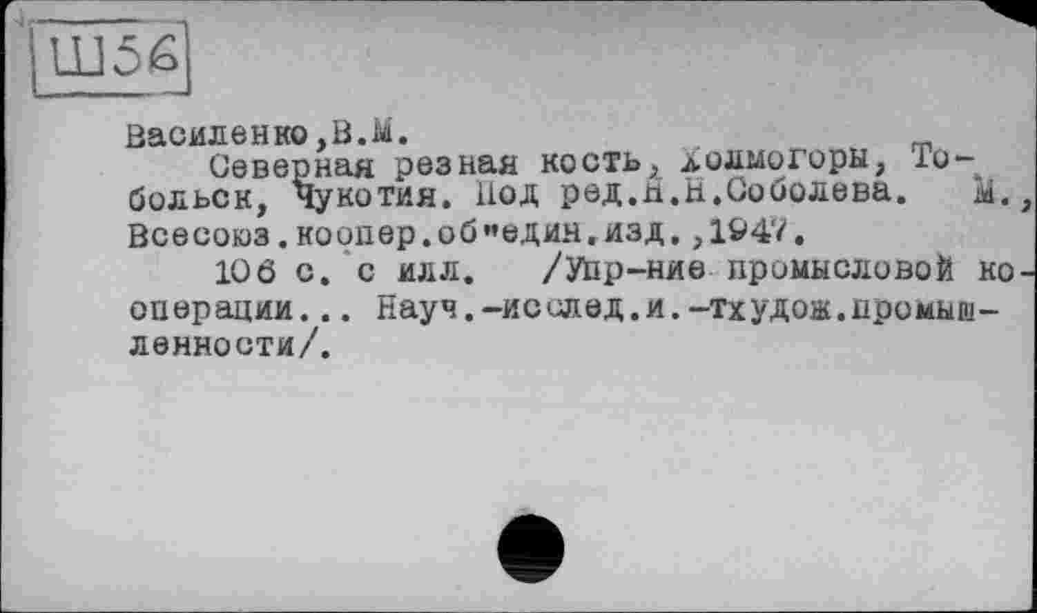 ﻿Василенко,В.м.
Северная резная кость, лолмогоры, Тобольск, Чукотия. Под ред.п.Н.Соболева. Всесоюз.коопер.об”един.изд.,1&47.
10ô с. с илл. /Уйр-ние промысловой ко операции... Науч.-исслед.и.-тхудои.промышленности/.